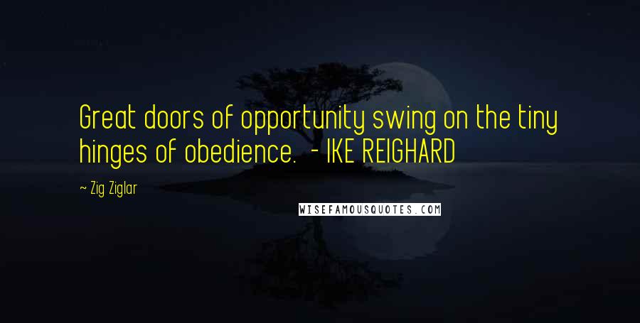 Zig Ziglar Quotes: Great doors of opportunity swing on the tiny hinges of obedience. - IKE REIGHARD
