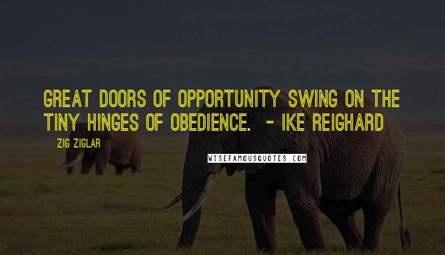 Zig Ziglar Quotes: Great doors of opportunity swing on the tiny hinges of obedience. - IKE REIGHARD