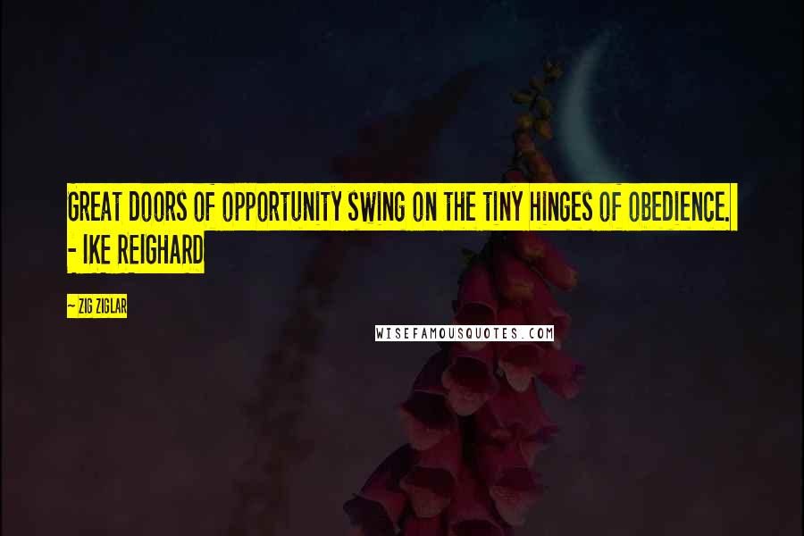Zig Ziglar Quotes: Great doors of opportunity swing on the tiny hinges of obedience. - IKE REIGHARD