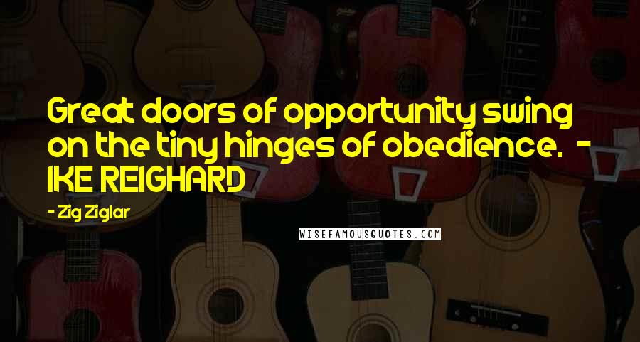 Zig Ziglar Quotes: Great doors of opportunity swing on the tiny hinges of obedience. - IKE REIGHARD