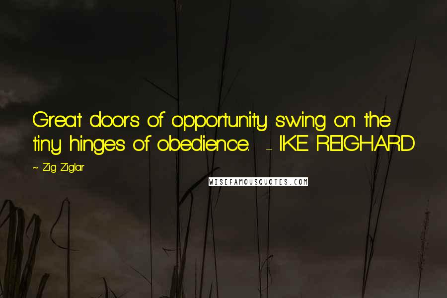 Zig Ziglar Quotes: Great doors of opportunity swing on the tiny hinges of obedience. - IKE REIGHARD