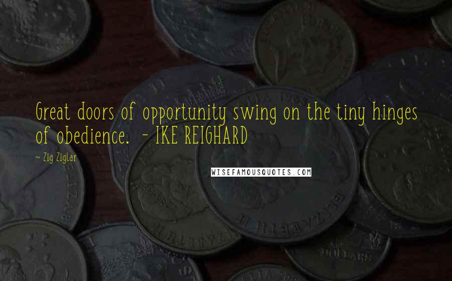 Zig Ziglar Quotes: Great doors of opportunity swing on the tiny hinges of obedience. - IKE REIGHARD