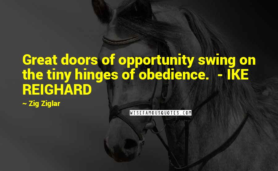 Zig Ziglar Quotes: Great doors of opportunity swing on the tiny hinges of obedience. - IKE REIGHARD