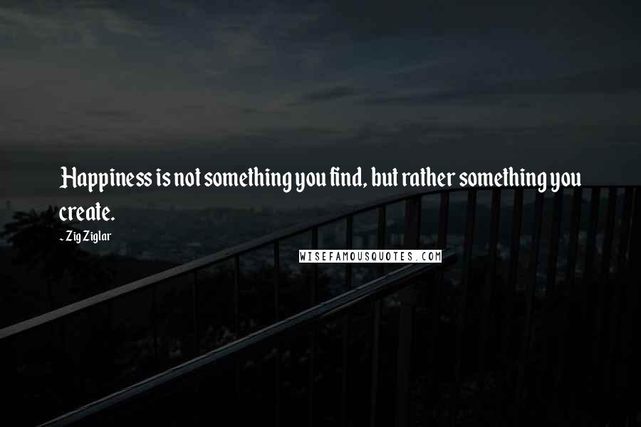 Zig Ziglar Quotes: Happiness is not something you find, but rather something you create.