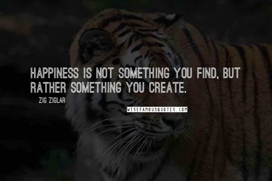 Zig Ziglar Quotes: Happiness is not something you find, but rather something you create.