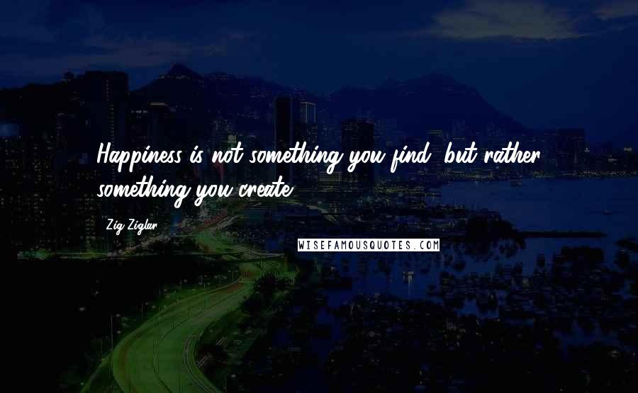 Zig Ziglar Quotes: Happiness is not something you find, but rather something you create.