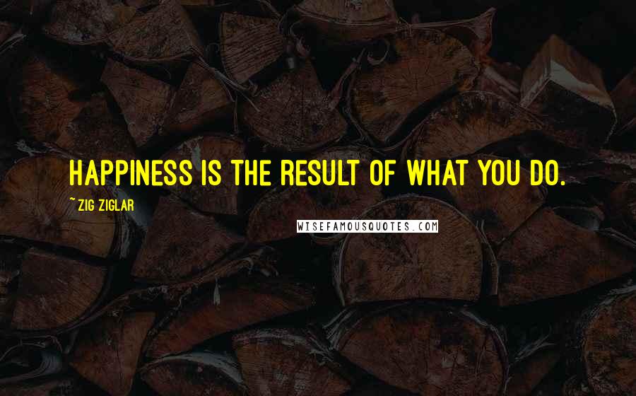 Zig Ziglar Quotes: Happiness is the result of what you do.