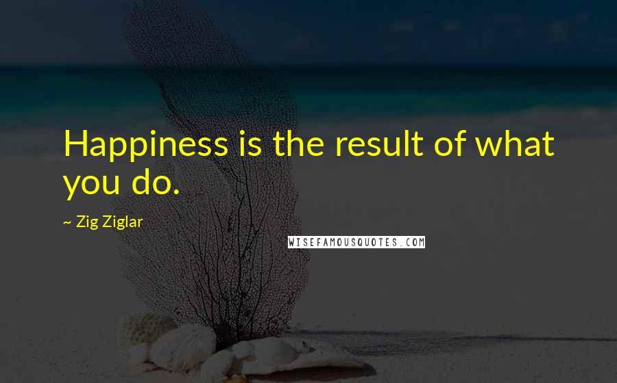 Zig Ziglar Quotes: Happiness is the result of what you do.