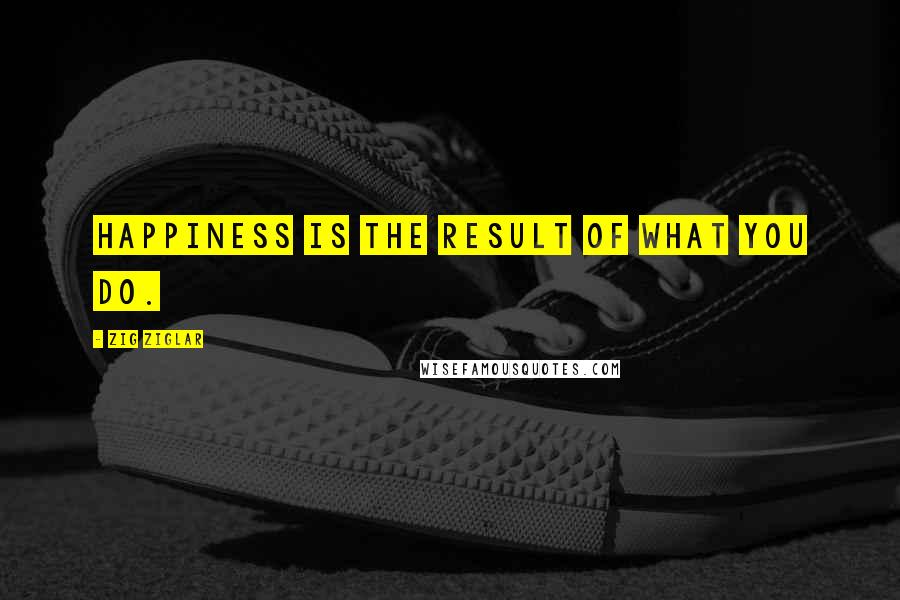 Zig Ziglar Quotes: Happiness is the result of what you do.