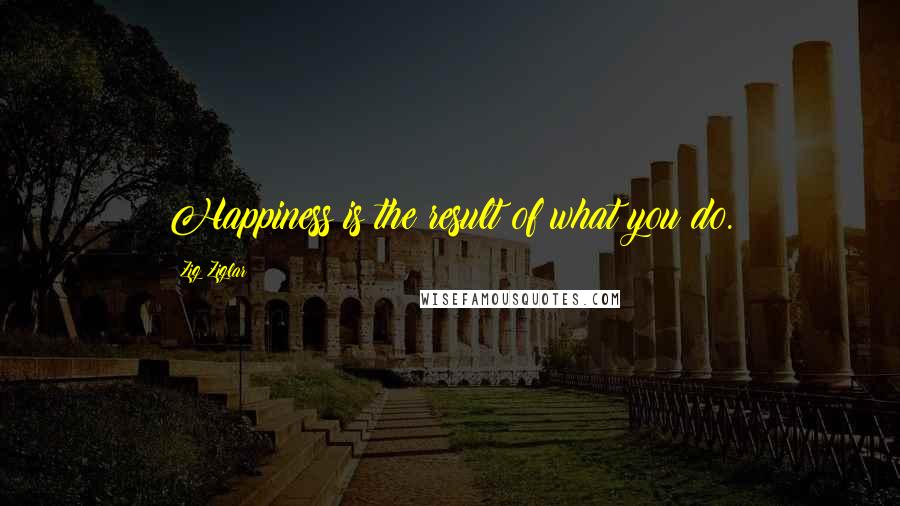 Zig Ziglar Quotes: Happiness is the result of what you do.