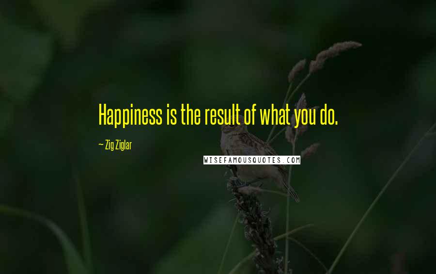 Zig Ziglar Quotes: Happiness is the result of what you do.