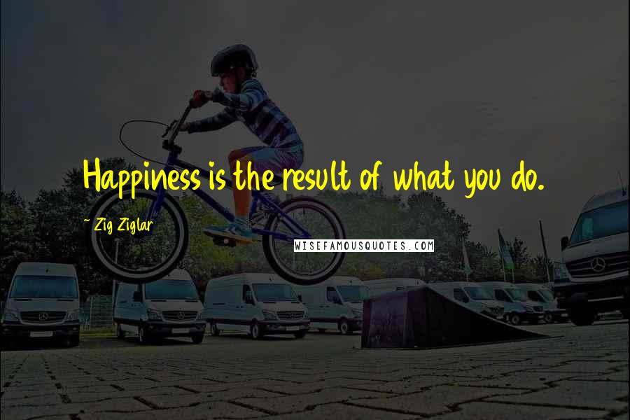 Zig Ziglar Quotes: Happiness is the result of what you do.