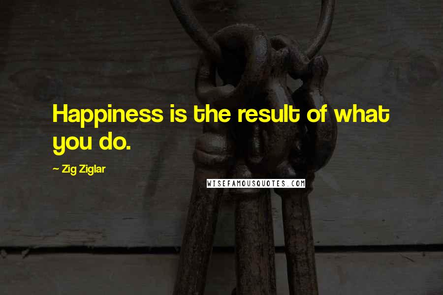 Zig Ziglar Quotes: Happiness is the result of what you do.