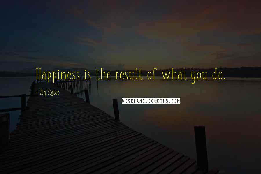 Zig Ziglar Quotes: Happiness is the result of what you do.