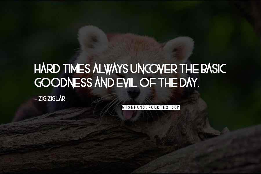 Zig Ziglar Quotes: Hard times always uncover the basic goodness and evil of the day.