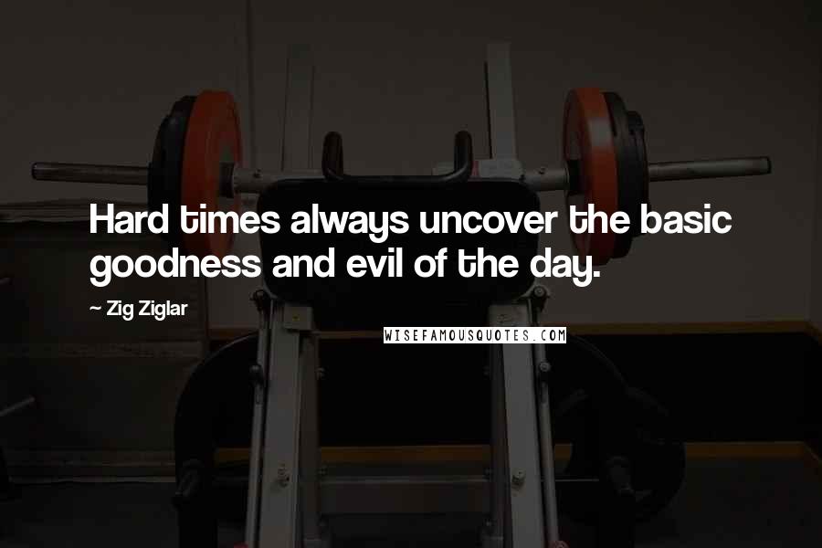 Zig Ziglar Quotes: Hard times always uncover the basic goodness and evil of the day.