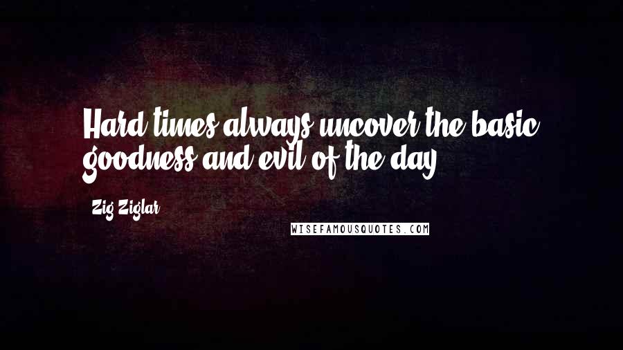 Zig Ziglar Quotes: Hard times always uncover the basic goodness and evil of the day.