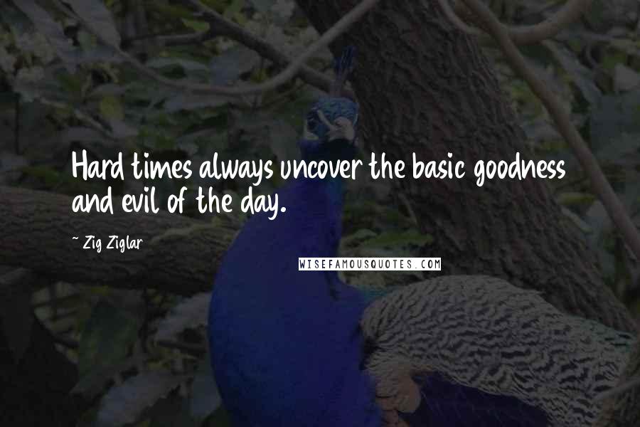 Zig Ziglar Quotes: Hard times always uncover the basic goodness and evil of the day.