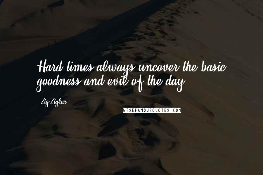 Zig Ziglar Quotes: Hard times always uncover the basic goodness and evil of the day.