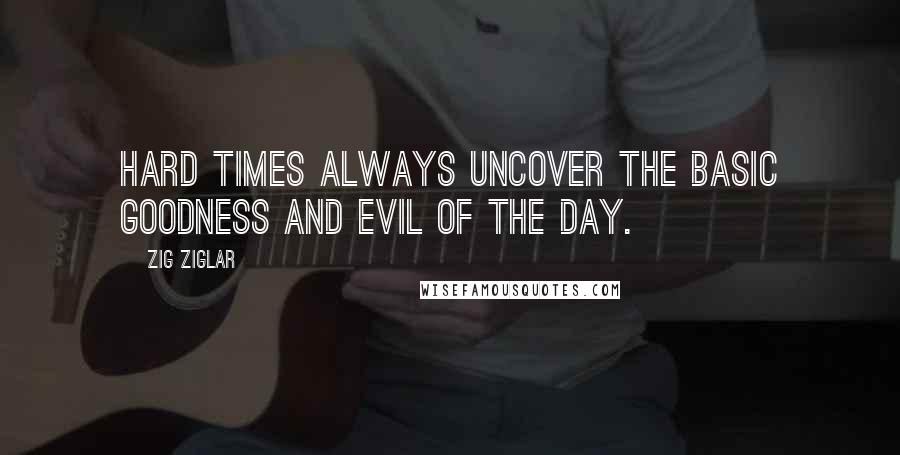 Zig Ziglar Quotes: Hard times always uncover the basic goodness and evil of the day.