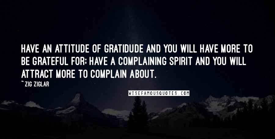 Zig Ziglar Quotes: Have an attitude of gratidude and you will have more to be grateful for; have a complaining spirit and you will attract more to complain about.