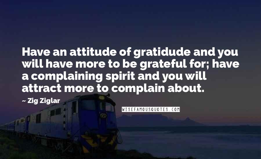 Zig Ziglar Quotes: Have an attitude of gratidude and you will have more to be grateful for; have a complaining spirit and you will attract more to complain about.