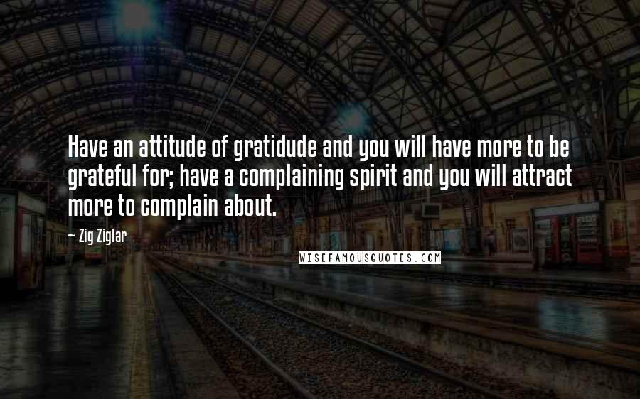 Zig Ziglar Quotes: Have an attitude of gratidude and you will have more to be grateful for; have a complaining spirit and you will attract more to complain about.