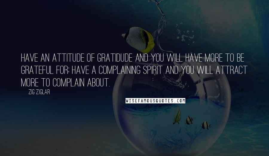 Zig Ziglar Quotes: Have an attitude of gratidude and you will have more to be grateful for; have a complaining spirit and you will attract more to complain about.