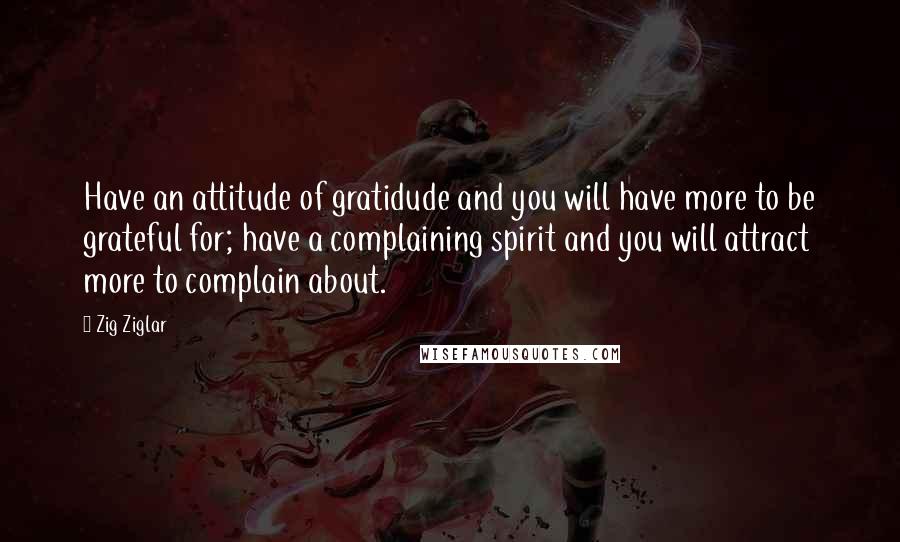 Zig Ziglar Quotes: Have an attitude of gratidude and you will have more to be grateful for; have a complaining spirit and you will attract more to complain about.