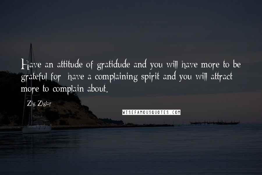 Zig Ziglar Quotes: Have an attitude of gratidude and you will have more to be grateful for; have a complaining spirit and you will attract more to complain about.