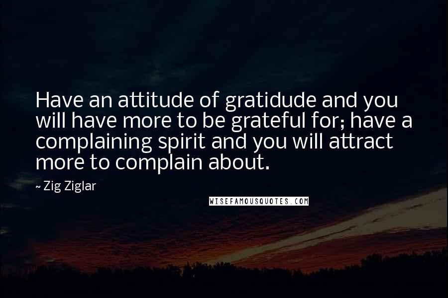 Zig Ziglar Quotes: Have an attitude of gratidude and you will have more to be grateful for; have a complaining spirit and you will attract more to complain about.