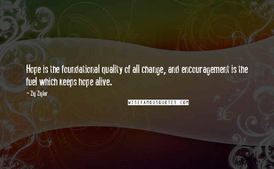 Zig Ziglar Quotes: Hope is the foundational quality of all change, and encouragement is the fuel which keeps hope alive.