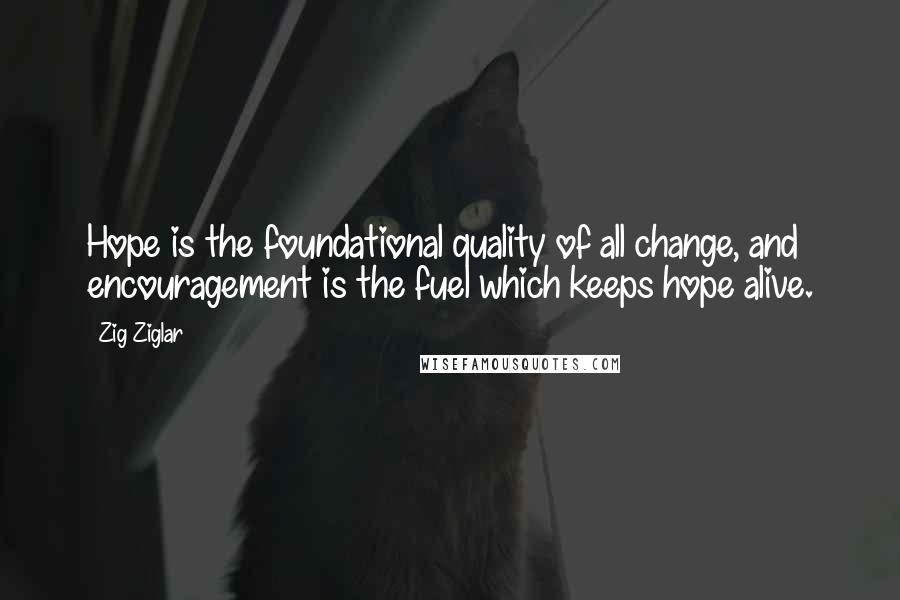 Zig Ziglar Quotes: Hope is the foundational quality of all change, and encouragement is the fuel which keeps hope alive.