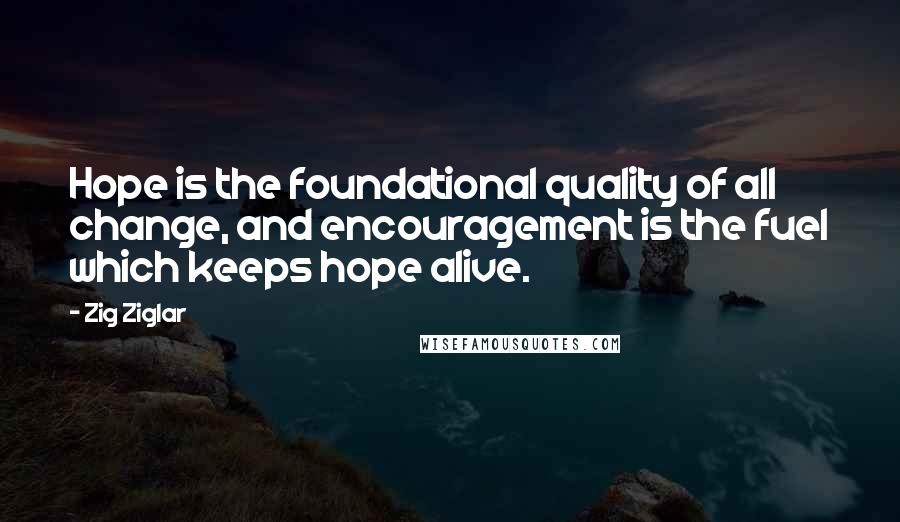 Zig Ziglar Quotes: Hope is the foundational quality of all change, and encouragement is the fuel which keeps hope alive.