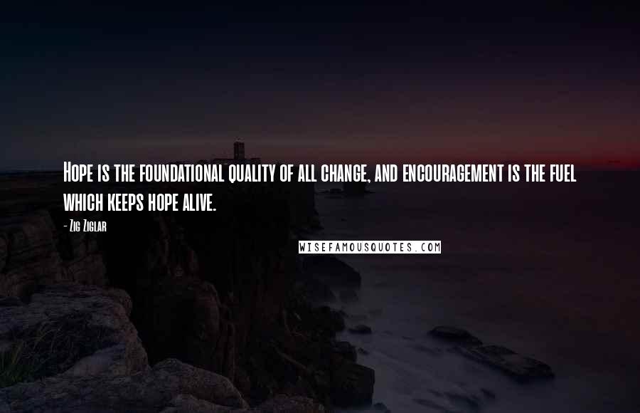 Zig Ziglar Quotes: Hope is the foundational quality of all change, and encouragement is the fuel which keeps hope alive.