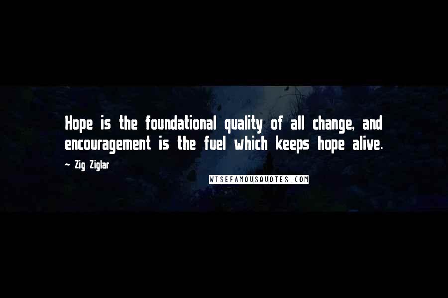 Zig Ziglar Quotes: Hope is the foundational quality of all change, and encouragement is the fuel which keeps hope alive.