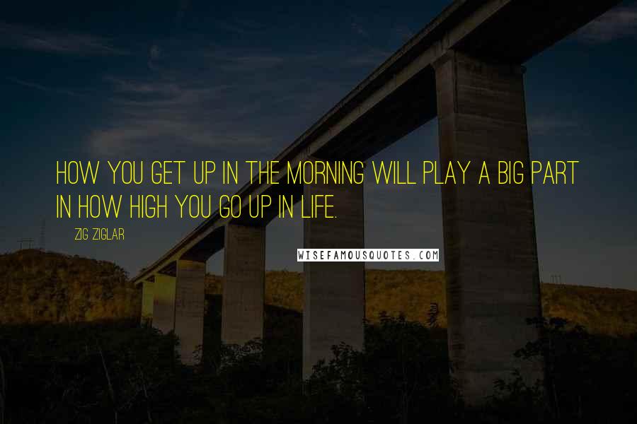 Zig Ziglar Quotes: How you get up in the morning will play a big part in how high you go up in life.