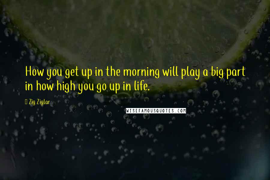 Zig Ziglar Quotes: How you get up in the morning will play a big part in how high you go up in life.