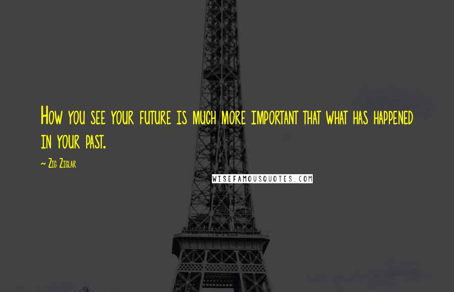 Zig Ziglar Quotes: How you see your future is much more important that what has happened in your past.