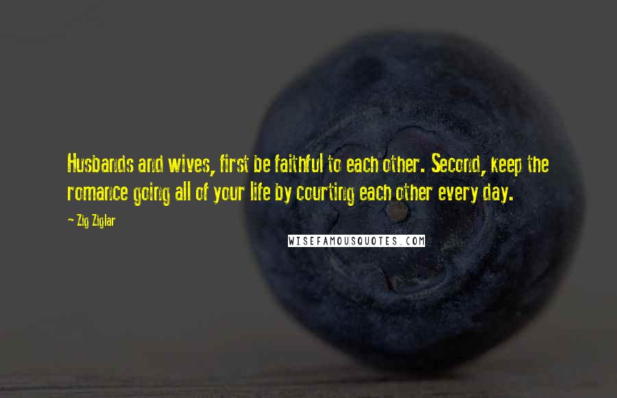 Zig Ziglar Quotes: Husbands and wives, first be faithful to each other. Second, keep the romance going all of your life by courting each other every day.