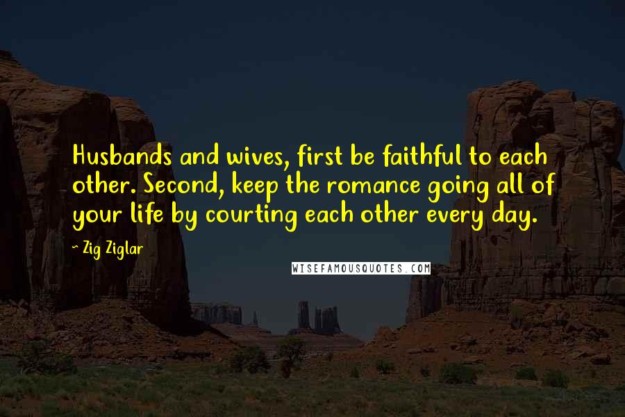 Zig Ziglar Quotes: Husbands and wives, first be faithful to each other. Second, keep the romance going all of your life by courting each other every day.