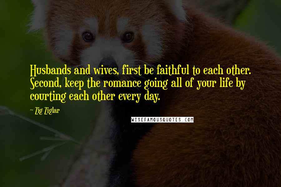 Zig Ziglar Quotes: Husbands and wives, first be faithful to each other. Second, keep the romance going all of your life by courting each other every day.