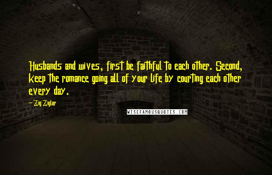 Zig Ziglar Quotes: Husbands and wives, first be faithful to each other. Second, keep the romance going all of your life by courting each other every day.