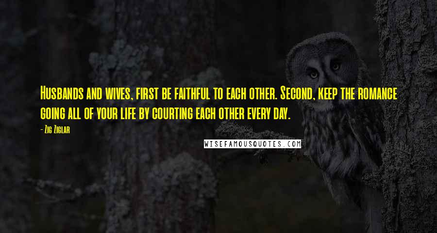 Zig Ziglar Quotes: Husbands and wives, first be faithful to each other. Second, keep the romance going all of your life by courting each other every day.