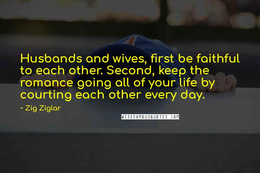 Zig Ziglar Quotes: Husbands and wives, first be faithful to each other. Second, keep the romance going all of your life by courting each other every day.