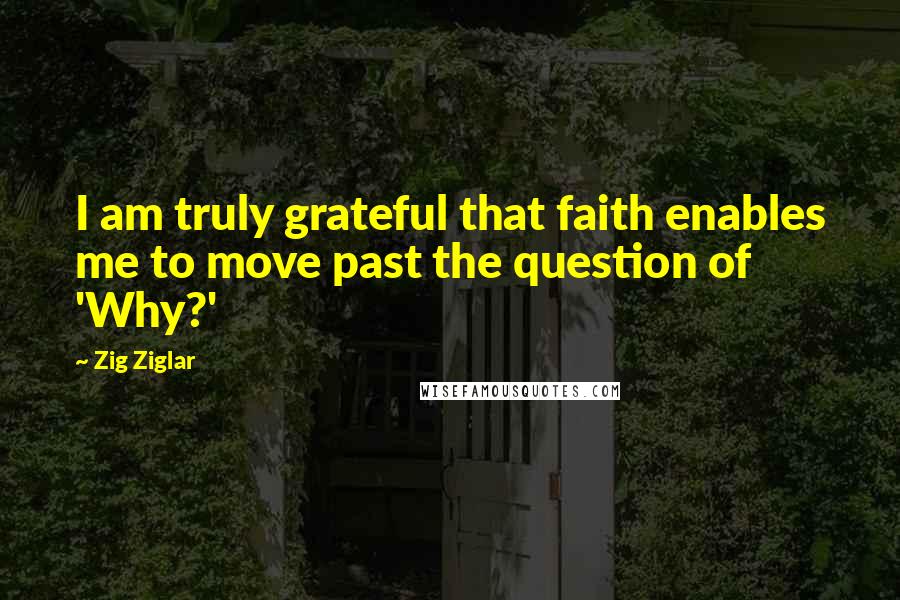 Zig Ziglar Quotes: I am truly grateful that faith enables me to move past the question of 'Why?'