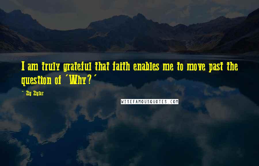 Zig Ziglar Quotes: I am truly grateful that faith enables me to move past the question of 'Why?'