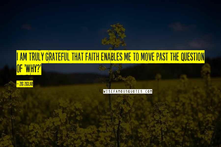 Zig Ziglar Quotes: I am truly grateful that faith enables me to move past the question of 'Why?'