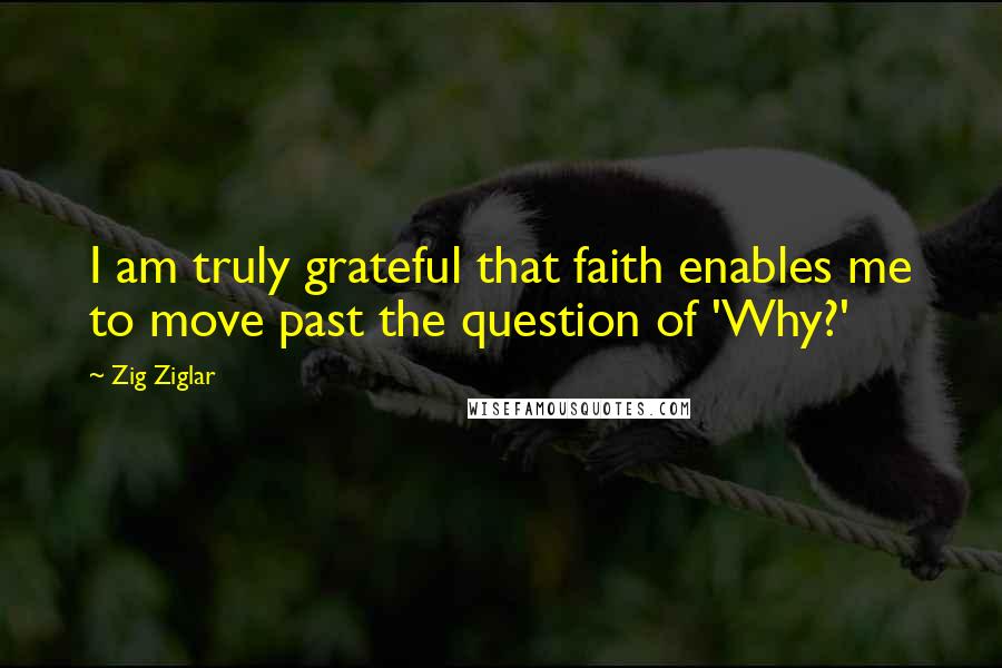 Zig Ziglar Quotes: I am truly grateful that faith enables me to move past the question of 'Why?'