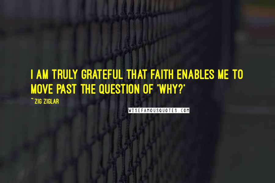 Zig Ziglar Quotes: I am truly grateful that faith enables me to move past the question of 'Why?'